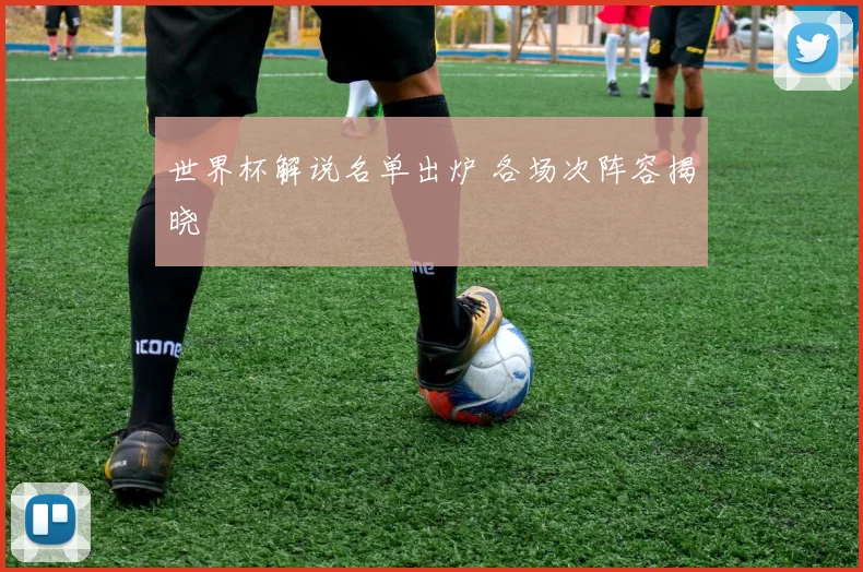 世界杯解说名单出炉 各场次阵容揭晓
