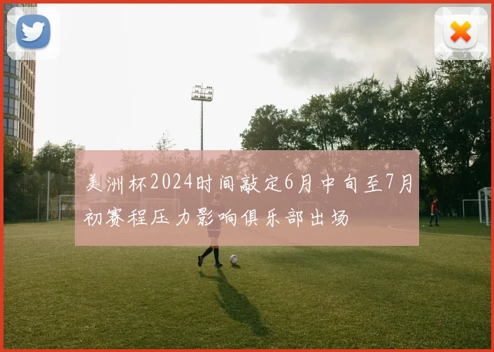 美洲杯2024时间敲定6月中旬至7月初赛程压力影响俱乐部出场