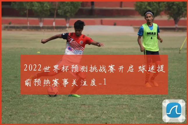 2022世界杯预测挑战赛开启 球迷提前预热赛事关注度_1