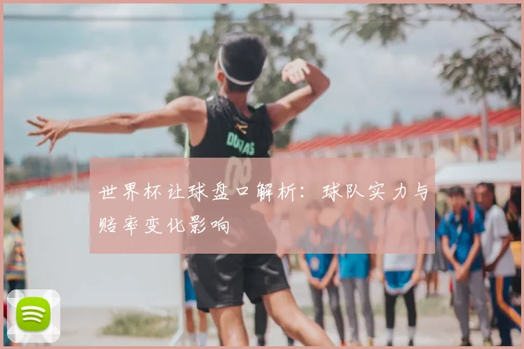 世界杯让球盘口解析:球队实力与赔率变化影响