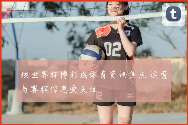 线世界杯博彩成体育资讯焦点 运营与赛程信息受关注