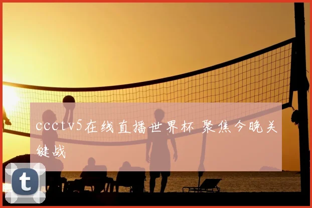 ccctv5在线直播世界杯 聚焦今晚关键战