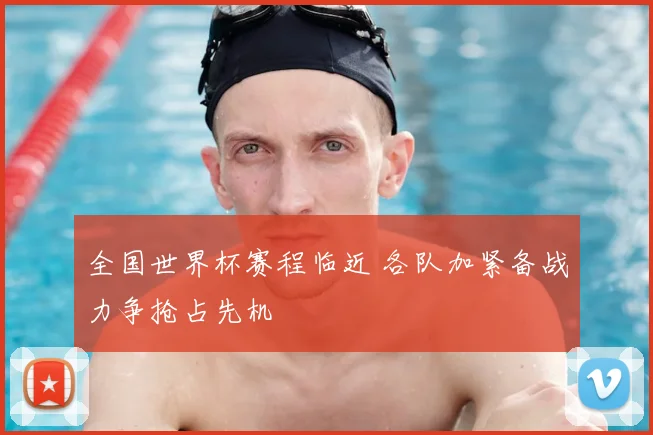 全国世界杯赛程临近 各队加紧备战力争抢占先机