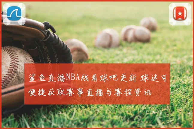 鲨鱼直播NBA线看球吧更新 球迷可便捷获取赛事直播与赛程资讯