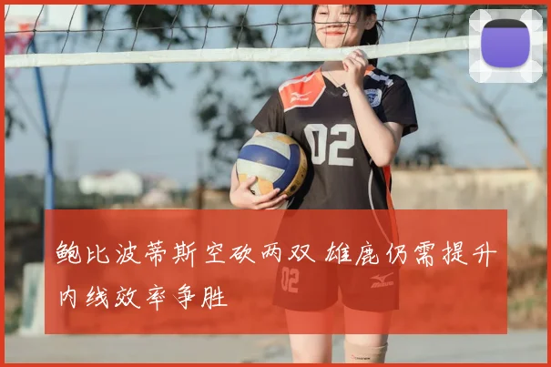 鲍比波蒂斯空砍两双 雄鹿仍需提升内线效率争胜