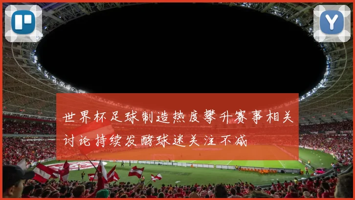世界杯足球制造热度攀升赛事相关讨论持续发酵球迷关注不减