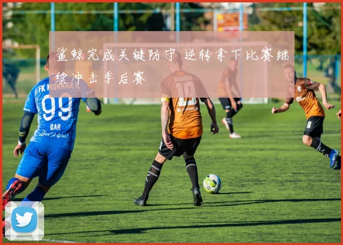 鲨鲸完成关键防守 逆转拿下比赛继续冲击季后赛