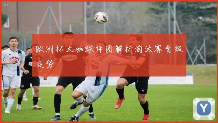 欧洲杯大咖球评团解析淘汰赛晋级走势