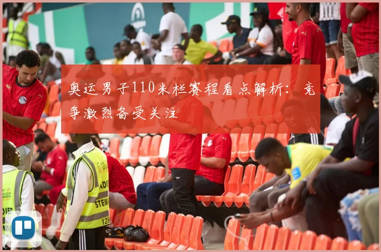 奥运男子110米栏赛程看点解析:竞争激烈备受关注