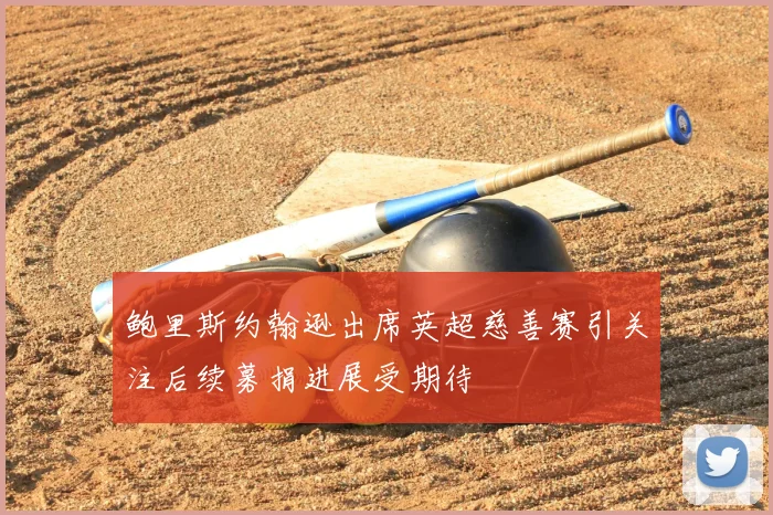 鲍里斯约翰逊出席英超慈善赛引关注后续募捐进展受期待
