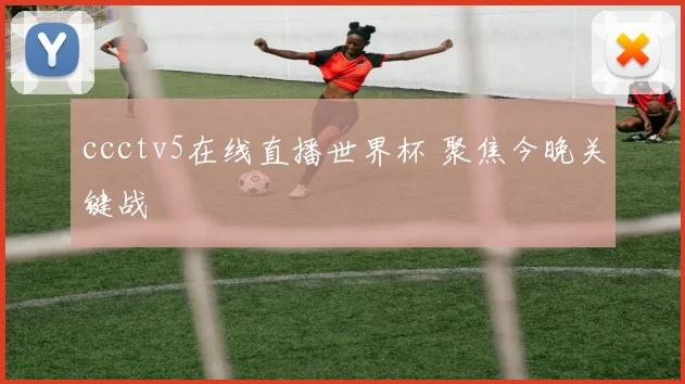 ccctv5在线直播世界杯 聚焦今晚关键战