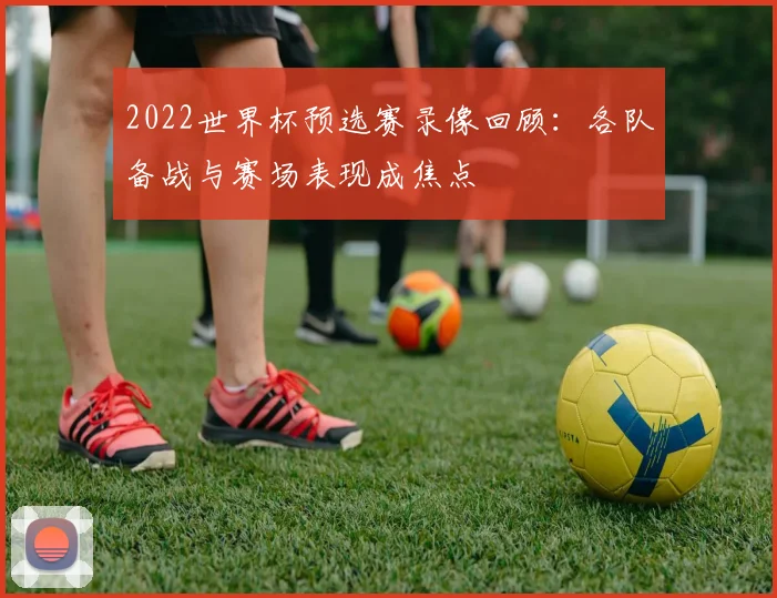 2022世界杯预选赛录像回顾:各队备战与赛场表现成焦点