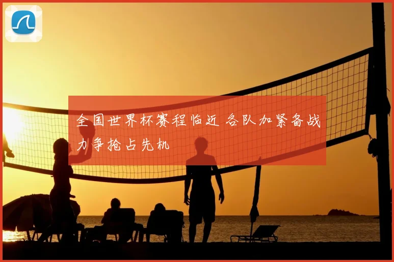 全国世界杯赛程临近 各队加紧备战力争抢占先机
