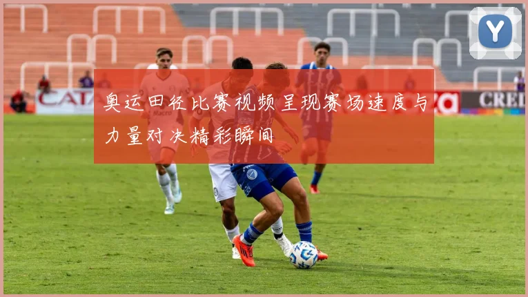奥运田径比赛视频呈现赛场速度与力量对决精彩瞬间