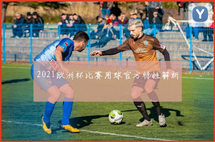 2021欧洲杯比赛用球官方特性解析