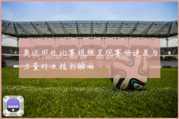 奥运田径比赛视频呈现赛场速度与力量对决精彩瞬间