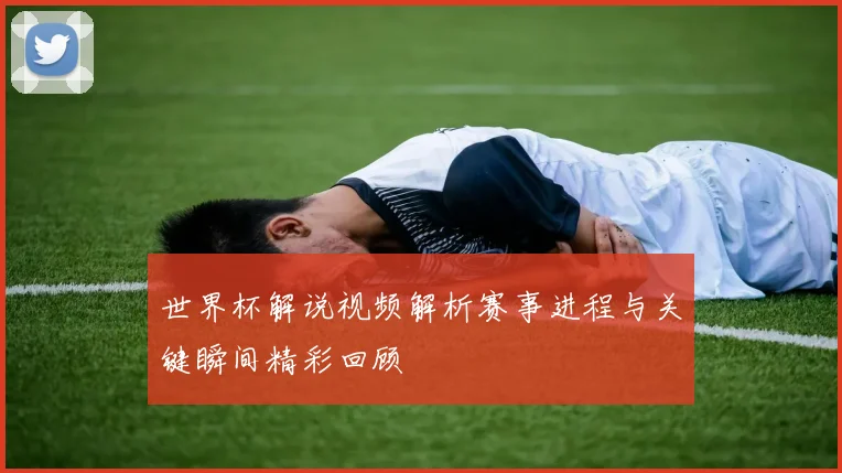 世界杯解说视频解析赛事进程与关键瞬间精彩回顾