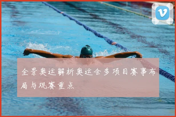 全景奥运解析奥运会多项目赛事布局与观赛重点
