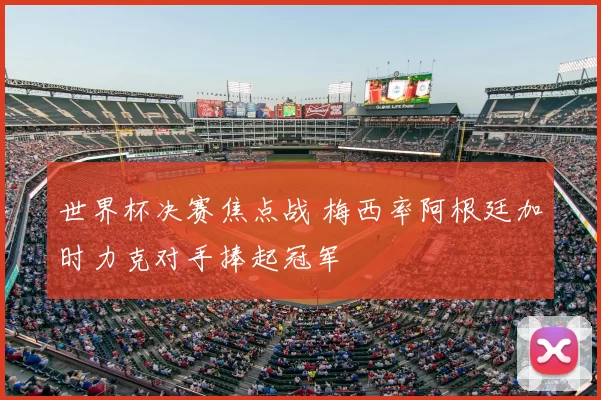 世界杯决赛焦点战 梅西率阿根廷加时力克对手捧起冠军