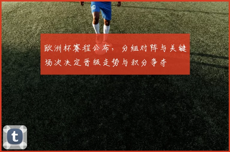 欧洲杯赛程公布,分组对阵与关键场次决定晋级走势与积分争夺