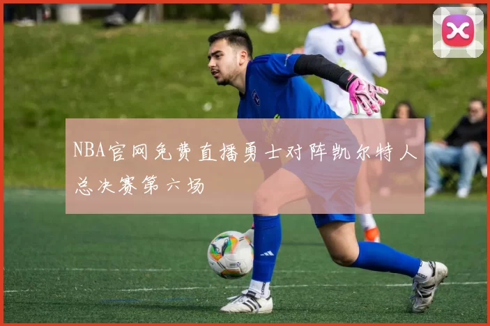 NBA官网免费直播勇士对阵凯尔特人总决赛第六场