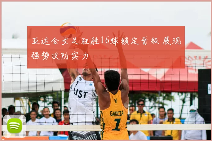亚运会女足狂胜16球锁定晋级 展现强势攻防实力