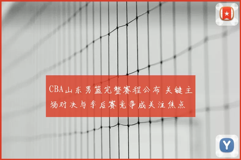 CBA山东男篮完整赛程公布 关键主场对决与季后赛竞争成关注焦点