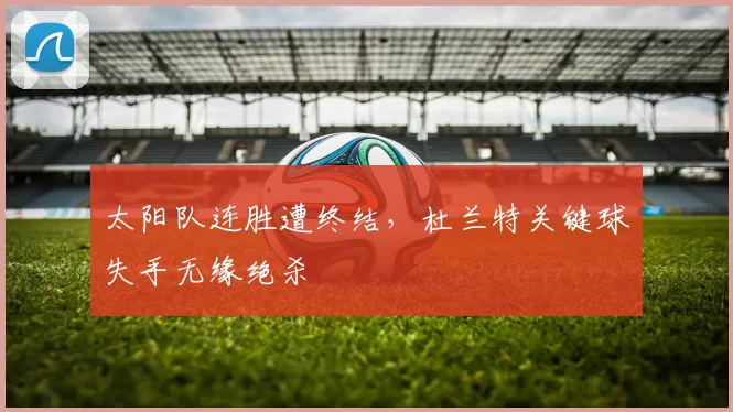 太阳队连胜遭终结,杜兰特关键球失手无缘绝杀