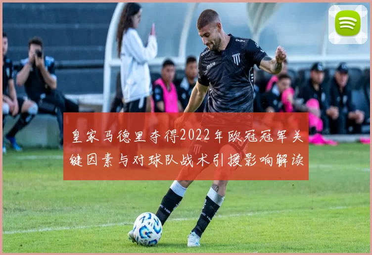 皇家马德里夺得2022年欧冠冠军关键因素与对球队战术引援影响解读