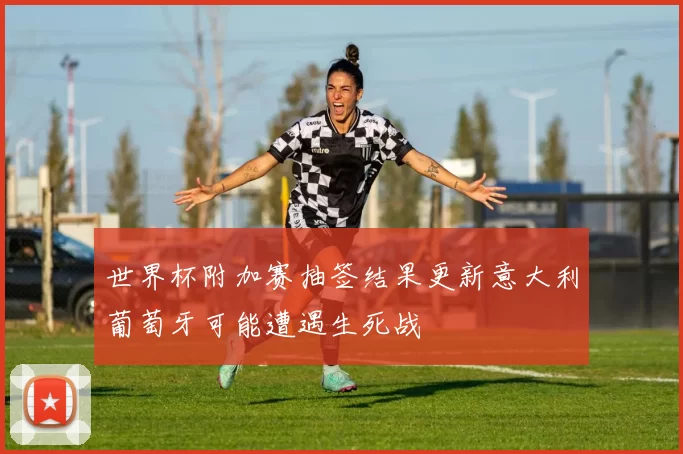 世界杯附加赛抽签结果更新意大利葡萄牙可能遭遇生死战