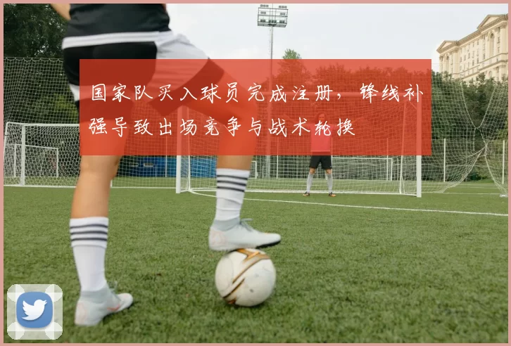 国家队买入球员完成注册，锋线补强导致出场竞争与战术轮换