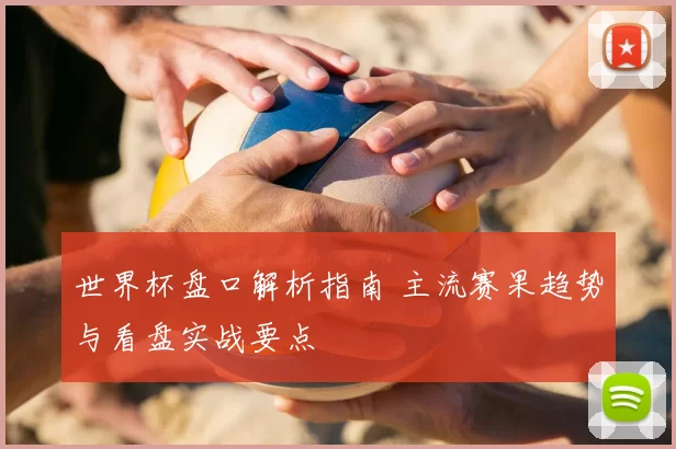 世界杯盘口解析指南 主流赛果趋势与看盘实战要点