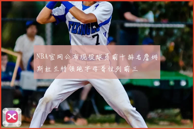 NBA官网公布现役球员前十排名詹姆斯杜兰特领跑字母哥位列前三