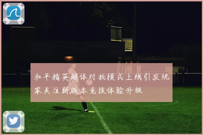 和平精英超体对抗模式上线引发玩家关注新版本竞技体验升级