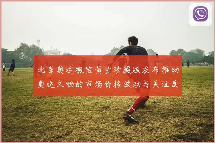 北京奥运徽宝黄金珍藏版发布推动奥运文物的市场价格波动与关注度上升