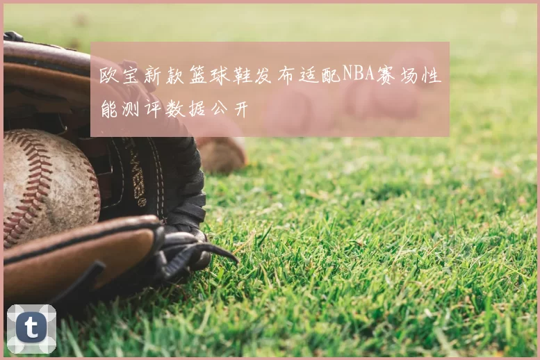 欧宝新款篮球鞋发布适配NBA赛场性能测评数据公开