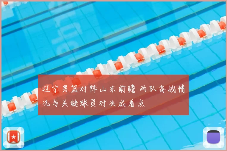 辽宁男篮对阵山东前瞻 两队备战情况与关键球员对决成看点