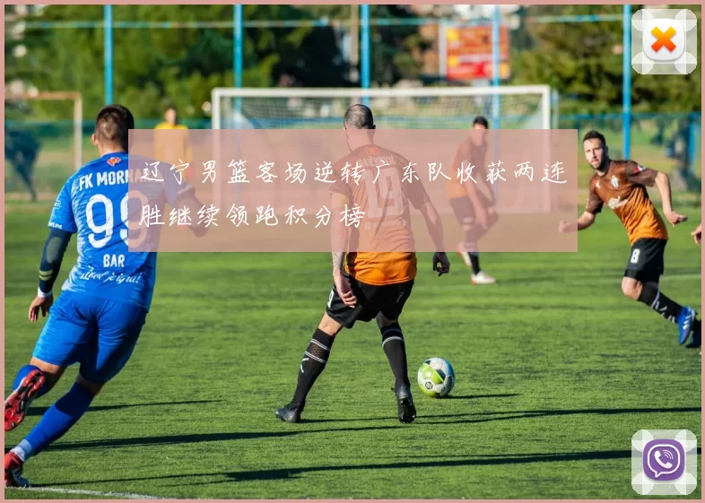 辽宁男篮客场逆转广东队收获两连胜继续领跑积分榜