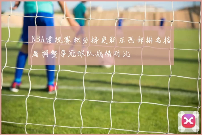 NBA常规赛积分榜更新东西部排名格局调整争冠球队战绩对比