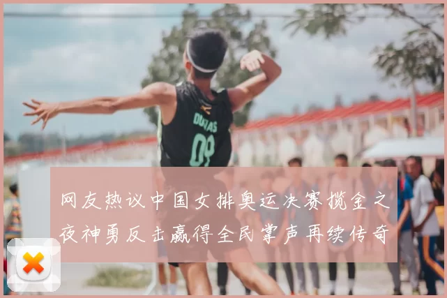 网友热议中国女排奥运决赛揽金之夜神勇反击赢得全民掌声再续传奇