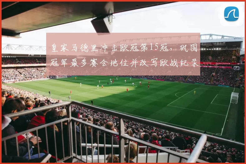 皇家马德里冲击欧冠第15冠，巩固冠军最多赛会地位并改写欧战纪录