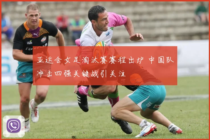 亚运会女足淘汰赛赛程出炉 中国队冲击四强关键战引关注