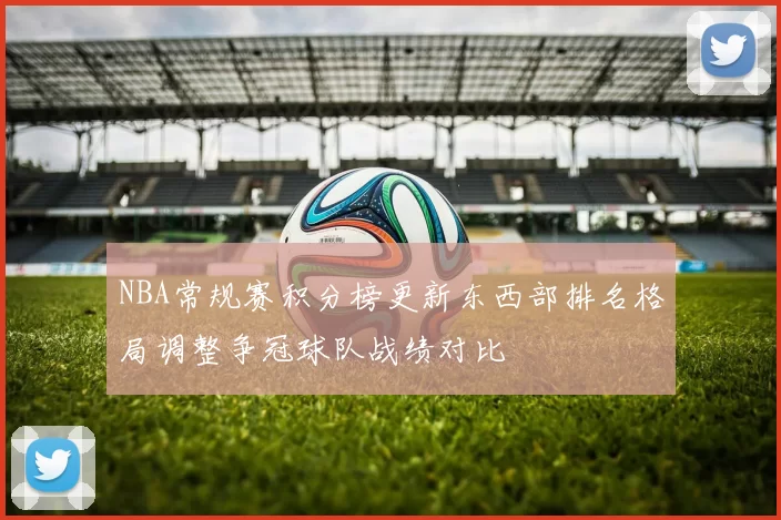NBA常规赛积分榜更新东西部排名格局调整争冠球队战绩对比