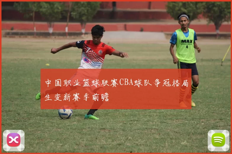 中国职业篮球联赛CBA球队争冠格局生变新赛季前瞻
