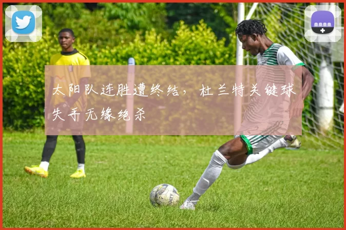 太阳队连胜遭终结,杜兰特关键球失手无缘绝杀