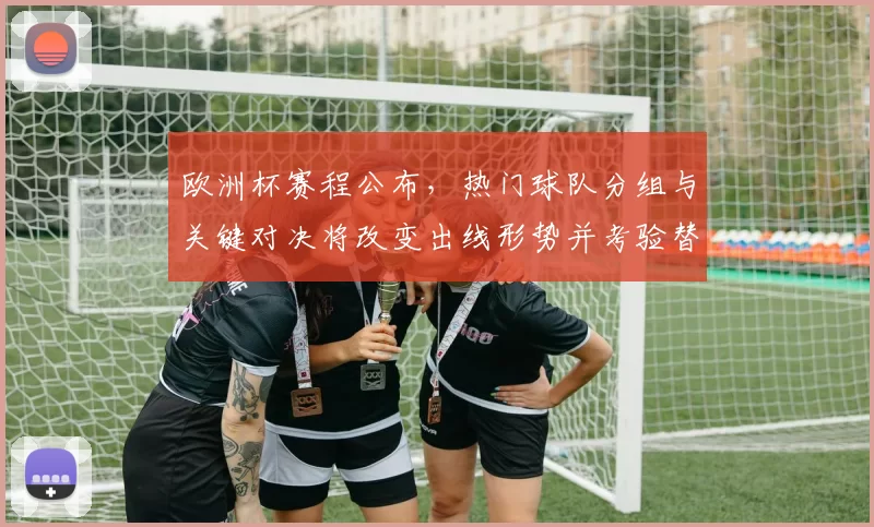 欧洲杯赛程公布,热门球队分组与关键对决将改变出线形势并考验替补深度