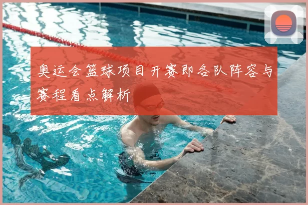 奥运会篮球项目开赛即各队阵容与赛程看点解析