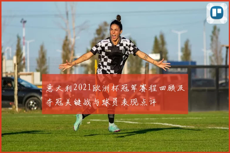 意大利2021欧洲杯冠军赛程回顾及夺冠关键战与球员表现点评