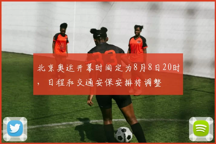 北京奥运开幕时间定为8月8日20时,日程和交通安保安排将调整