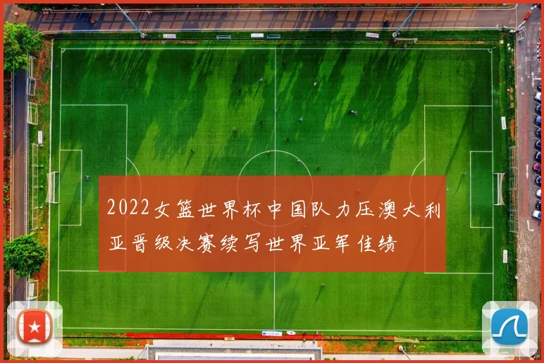 2022女篮世界杯中国队力压澳大利亚晋级决赛续写世界亚军佳绩